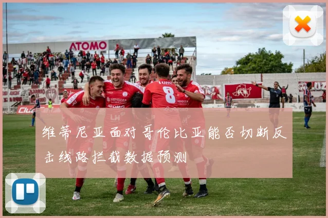 维蒂尼亚面对哥伦比亚能否切断反击线路拦截数据预测