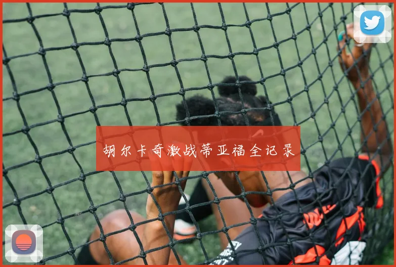 胡尔卡奇激战蒂亚福全记录
