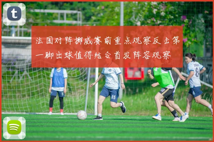 法国对阵挪威赛前重点观察反击第一脚出球值得结合首发阵容观察