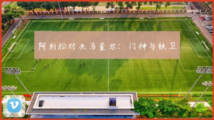 阿利松对决马奎尔：门神与铁卫