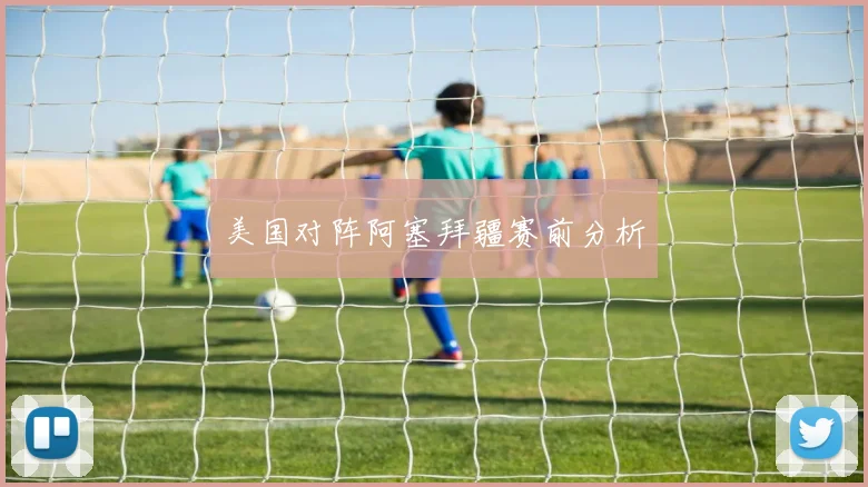 美国对阵阿塞拜疆赛前分析