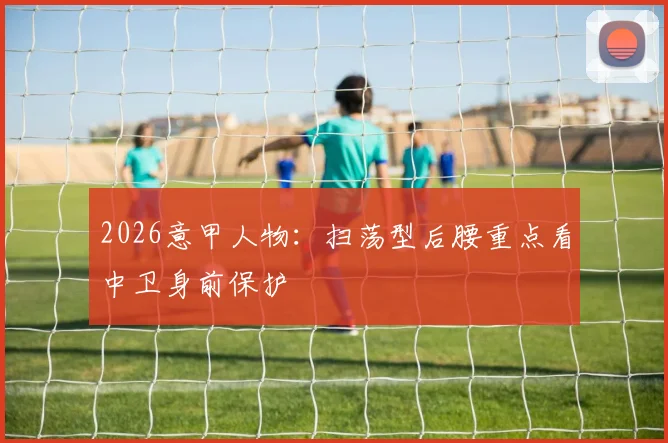 2026意甲人物：扫荡型后腰重点看中卫身前保护