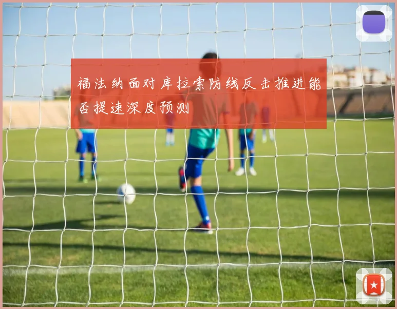 福法纳面对库拉索防线反击推进能否提速深度预测