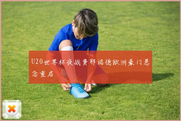 U20世界杯夜战费耶诺德欧洲豪门悬念重启