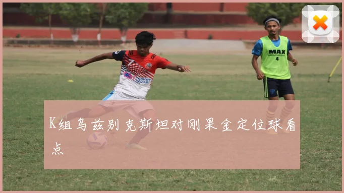 K组乌兹别克斯坦对刚果金定位球看点