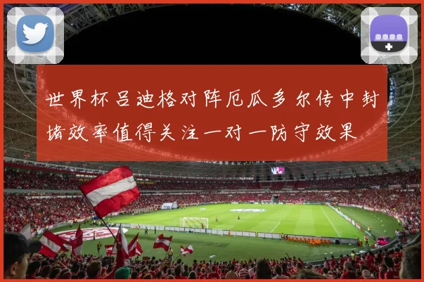 世界杯吕迪格对阵厄瓜多尔传中封堵效率值得关注一对一防守效果