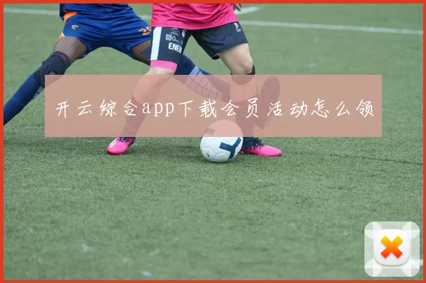 开云综合app下载会员活动怎么领