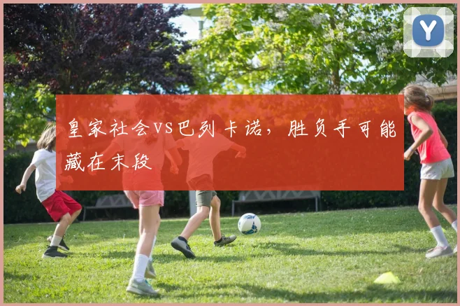皇家社会vs巴列卡诺，胜负手可能藏在末段