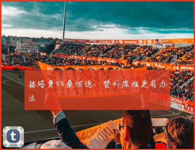 赫塔费vs桑坦德，替补席谁更有办法