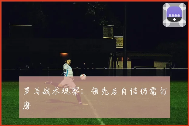罗马战术观察：领先后自信仍需打磨