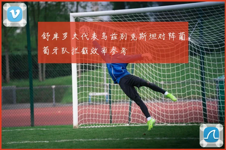 舒库罗夫代表乌兹别克斯坦对阵葡萄牙队拦截效率参考