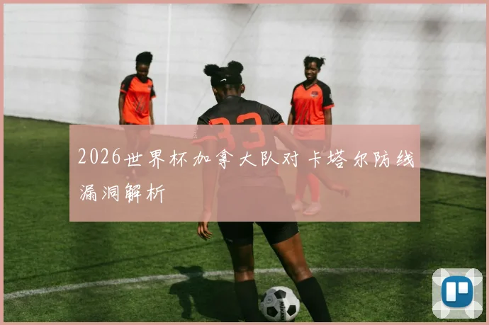 2026世界杯加拿大队对卡塔尔防线漏洞解析