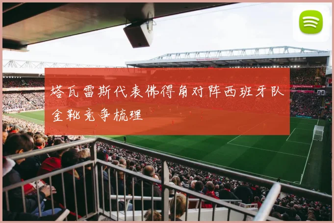 塔瓦雷斯代表佛得角对阵西班牙队金靴竞争梳理