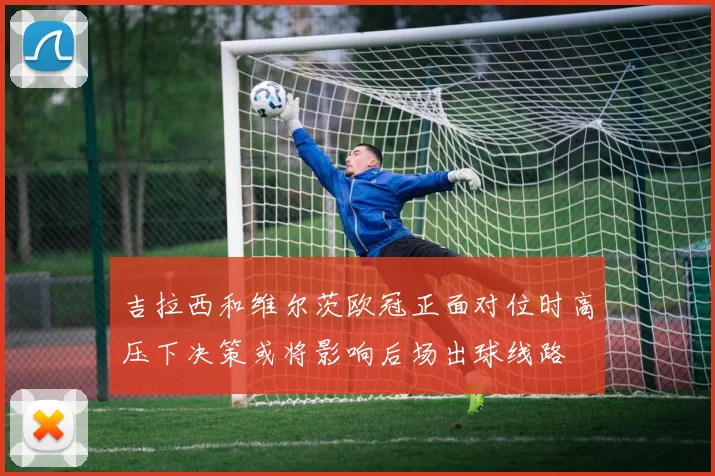 吉拉西和维尔茨欧冠正面对位时高压下决策或将影响后场出球线路