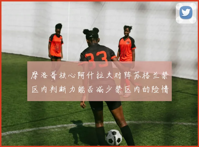 摩洛哥核心阿什拉夫对阵苏格兰禁区内判断力能否减少禁区内的险情