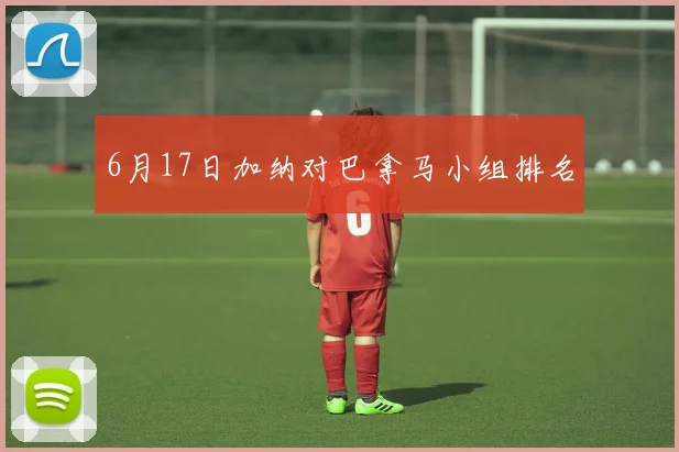 6月17日加纳对巴拿马小组排名