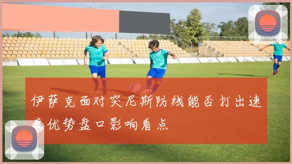 伊萨克面对突尼斯防线能否打出速度优势盘口影响看点