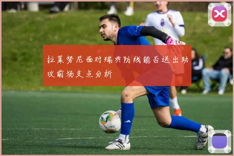 拉莱努尼面对瑞典防线能否送出助攻前场支点分析