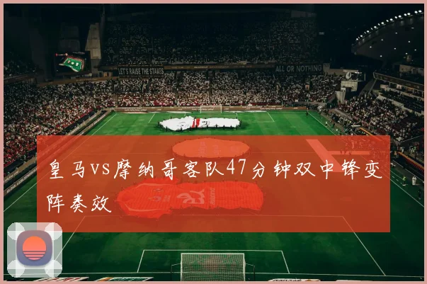 皇马vs摩纳哥客队47分钟双中锋变阵奏效
