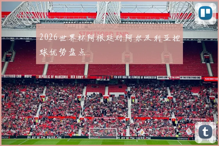 2026世界杯阿根廷对阿尔及利亚控球优势盘点