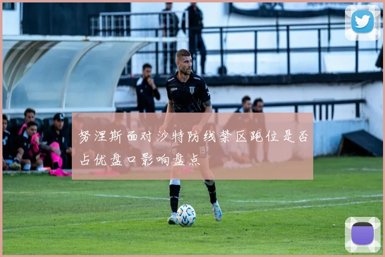 努涅斯面对沙特防线禁区跑位是否占优盘口影响盘点