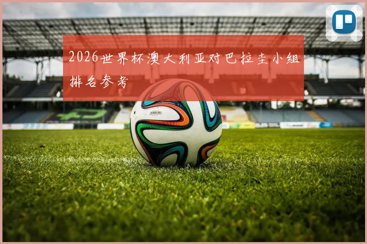 2026世界杯澳大利亚对巴拉圭小组排名参考