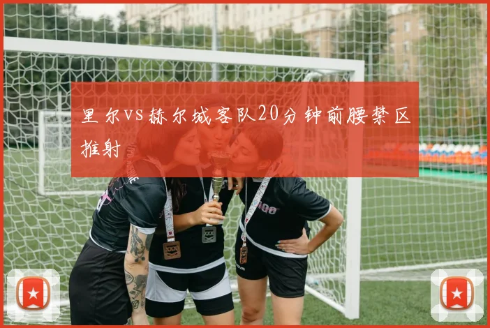 里尔vs赫尔城客队20分钟前腰禁区推射