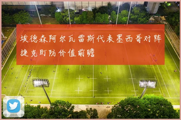 埃德森阿尔瓦雷斯代表墨西哥对阵捷克盯防价值前瞻
