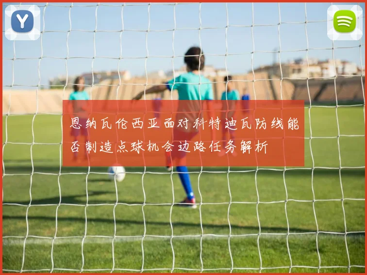 恩纳瓦伦西亚面对科特迪瓦防线能否制造点球机会边路任务解析