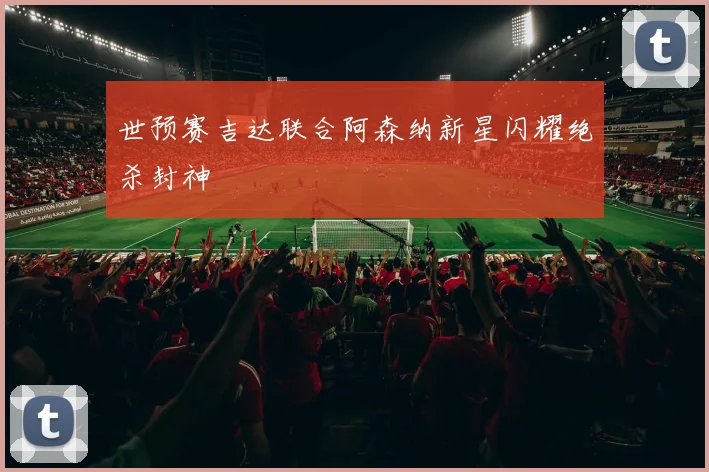 世预赛吉达联合阿森纳新星闪耀绝杀封神