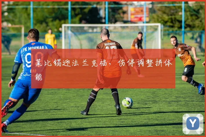 莱比锡迎法兰克福，伤停调整拼体能