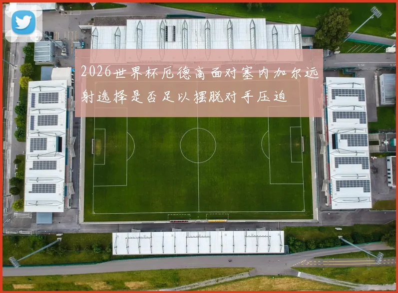 2026世界杯厄德高面对塞内加尔远射选择是否足以摆脱对手压迫