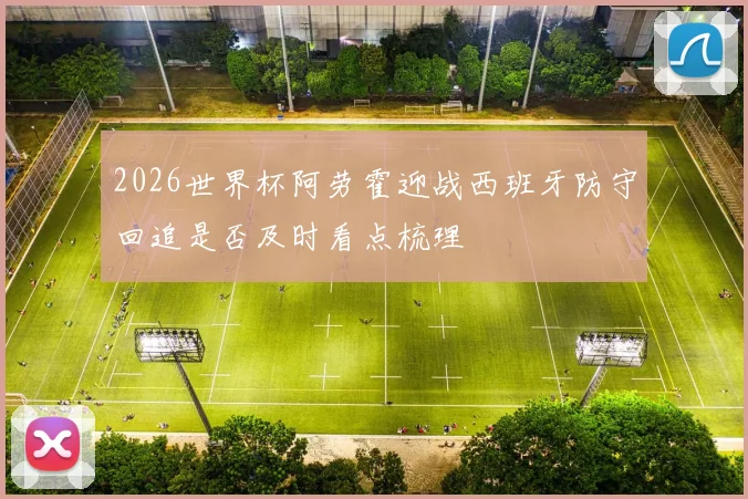 2026世界杯阿劳霍迎战西班牙防守回追是否及时看点梳理