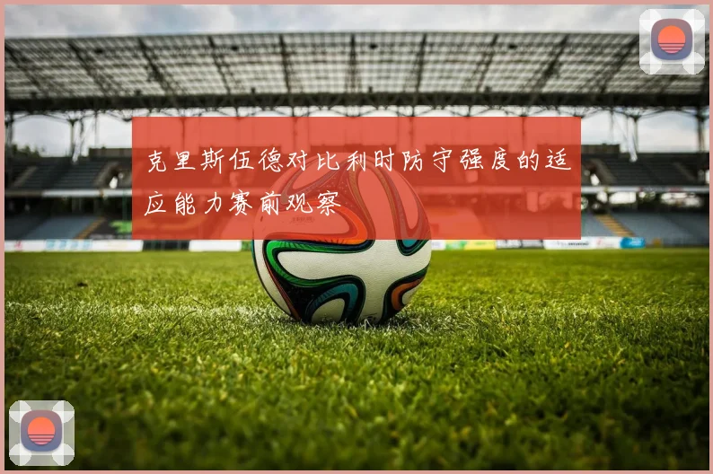 克里斯伍德对比利时防守强度的适应能力赛前观察