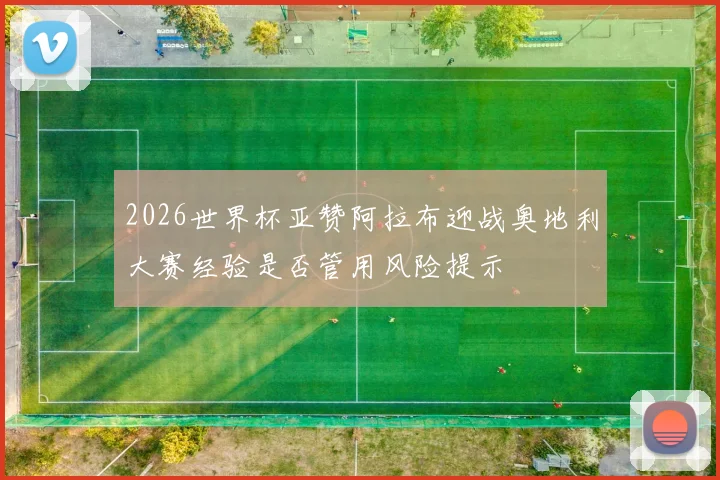 2026世界杯亚赞阿拉布迎战奥地利大赛经验是否管用风险提示