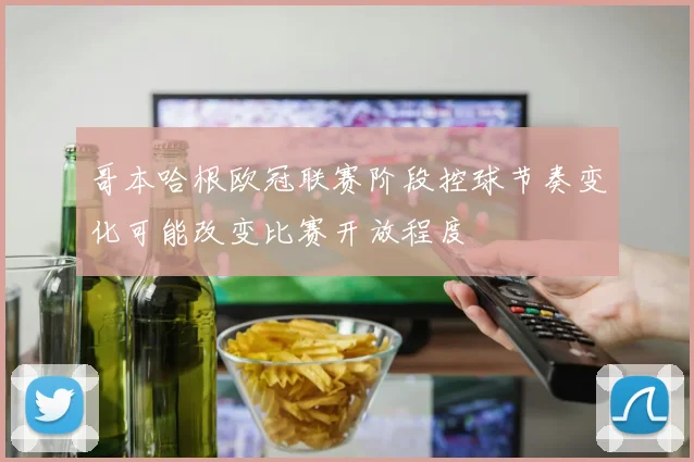 哥本哈根欧冠联赛阶段控球节奏变化可能改变比赛开放程度