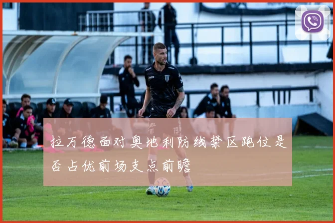 拉万德面对奥地利防线禁区跑位是否占优前场支点前瞻