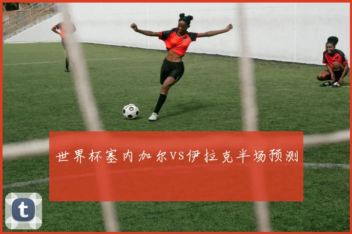 世界杯塞内加尔vs伊拉克半场预测