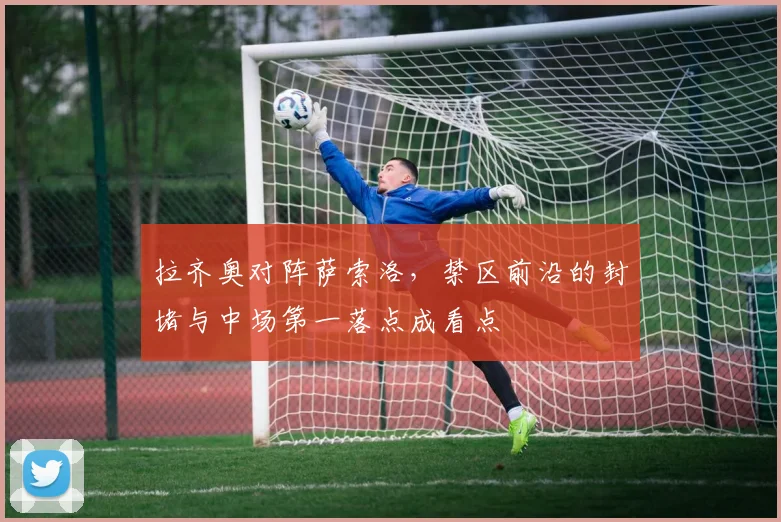 拉齐奥对阵萨索洛，禁区前沿的封堵与中场第一落点成看点