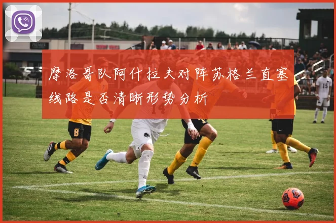 摩洛哥队阿什拉夫对阵苏格兰直塞线路是否清晰形势分析